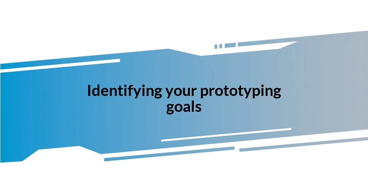 Identifying your prototyping goals